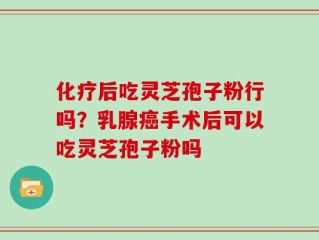 化疗后吃灵芝孢子粉行吗？乳腺癌手术后可以吃灵芝孢子粉吗
