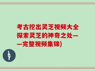 考古挖出灵芝视频大全探索灵芝的神奇之处——完整视频集锦)