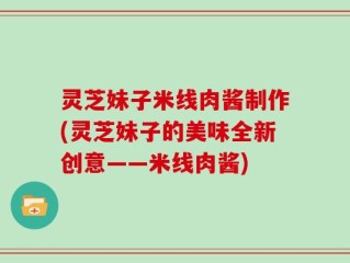 灵芝妹子米线肉酱制作(灵芝妹子的美味全新创意——米线肉酱)