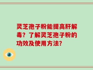 灵芝孢子粉能提高肝解毒？了解灵芝孢子粉的功效及使用方法？