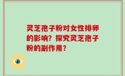 灵芝孢子粉对女性排卵的影响？探究灵芝孢子粉的副作用？