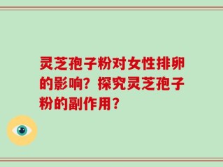 灵芝孢子粉对女性排卵的影响？探究灵芝孢子粉的副作用？