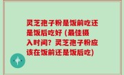 灵芝孢子粉是饭前吃还是饭后吃好 (最佳摄入时间？灵芝孢子粉应该在饭前还是饭后吃)