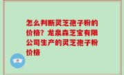 怎么判断灵芝孢子粉的价格？龙泉森芝宝有限公司生产的灵芝孢子粉价格