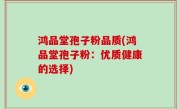 鸿品堂孢子粉品质(鸿品堂孢子粉：优质健康的选择)