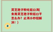 灵芝孢子粉吃后口渴(食用灵芝孢子粉后口干怎么办？止渴小妙招解决！)