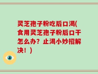 灵芝孢子粉吃后口渴(食用灵芝孢子粉后口干怎么办？止渴小妙招解决！)