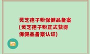 灵芝孢子粉保健品备案(灵芝孢子粉正式获得保健品备案认证)