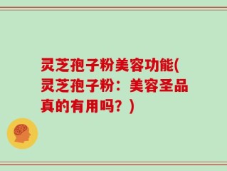 灵芝孢子粉美容功能(灵芝孢子粉：美容圣品真的有用吗？)