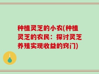 种植灵芝的小农(种植灵芝的农民：探讨灵芝养殖实现收益的窍门)