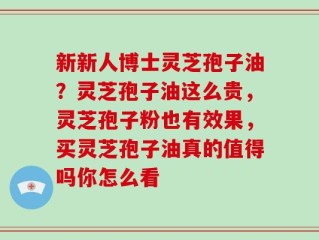 新新人博士灵芝孢子油？灵芝孢子油这么贵，灵芝孢子粉也有效果，买灵芝孢子油真的值得吗你怎么看