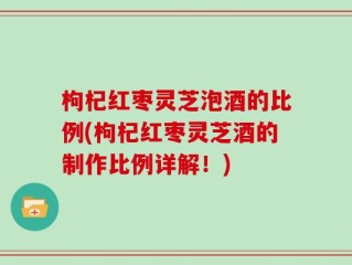 枸杞红枣灵芝泡酒的比例(枸杞红枣灵芝酒的制作比例详解！)
