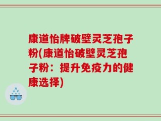 康道怡牌破壁灵芝孢子粉(康道怡破壁灵芝孢子粉：提升免疫力的健康选择)