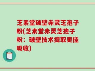 芝素堂破壁赤灵芝孢子粉(芝素堂赤灵芝孢子粉：破壁技术提取更佳吸收)