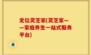 定位灵芝家(灵芝家——家庭养生一站式服务平台)