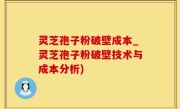 灵芝孢子粉破壁成本_灵芝孢子粉破壁技术与成本分析)