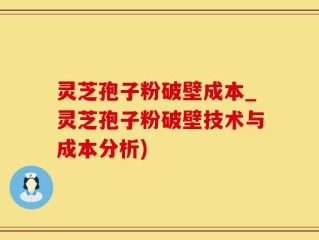 灵芝孢子粉破壁成本_灵芝孢子粉破壁技术与成本分析)