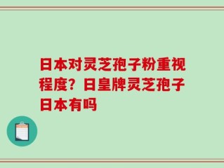 日本对灵芝孢子粉重视程度？日皇牌灵芝孢子日本有吗