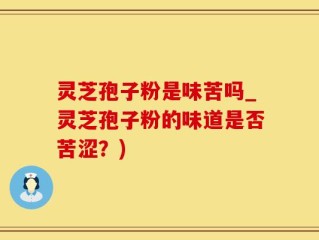灵芝孢子粉是味苦吗_灵芝孢子粉的味道是否苦涩？)