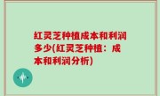 红灵芝种植成本和利润多少(红灵芝种植：成本和利润分析)