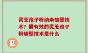 灵芝孢子粉纳米破壁技术？最有效的灵芝孢子粉破壁技术是什么