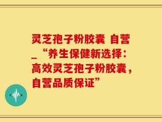 灵芝孢子粉胶囊 自营_“养生保健新选择：高效灵芝孢子粉胶囊，自营品质保证”