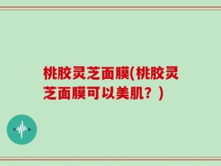桃胶灵芝面膜(桃胶灵芝面膜可以美肌？)