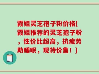 霞姐灵芝孢子粉价格(霞姐推荐的灵芝孢子粉，性价比超高，抗疲劳助睡眠，现特价售！)