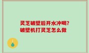 灵芝破壁后开水冲喝？破壁机打灵芝怎么做