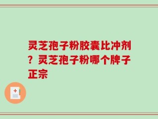 灵芝孢子粉胶囊比冲剂？灵芝孢子粉哪个牌子正宗