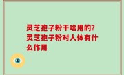 灵芝孢子粉干啥用的？灵芝孢子粉对人体有什么作用