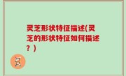 灵芝形状特征描述(灵芝的形状特征如何描述？)