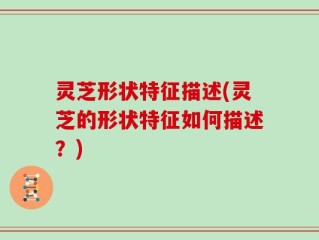 灵芝形状特征描述(灵芝的形状特征如何描述？)