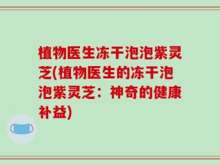 植物医生冻干泡泡紫灵芝(植物医生的冻干泡泡紫灵芝：神奇的健康补益)