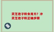 灵芝孢子粉食用方？冲灵芝孢子粉正确步骤