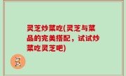 灵芝炒菜吃(灵芝与菜品的完美搭配，试试炒菜吃灵芝吧)