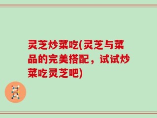灵芝炒菜吃(灵芝与菜品的完美搭配，试试炒菜吃灵芝吧)