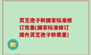 灵芝孢子粉国家标准修订完善(国家标准修订提升灵芝孢子粉质量)