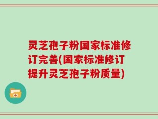 灵芝孢子粉国家标准修订完善(国家标准修订提升灵芝孢子粉质量)