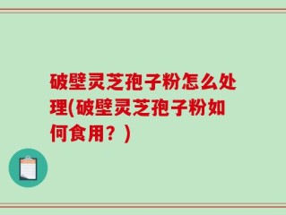 破壁灵芝孢子粉怎么处理(破壁灵芝孢子粉如何食用？)