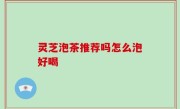灵芝泡茶推荐吗怎么泡好喝