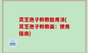 灵芝孢子粉敷脸用法(灵芝孢子粉敷面：使用指南)