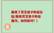 服用了灵芝孢子粉后拉肚(服用灵芝孢子粉后腹泻，如何应对？)