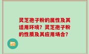 灵芝孢子粉的属性及其适用环境？灵芝孢子粉的性质及其应用场合？