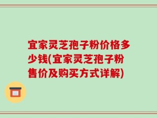 宜家灵芝孢子粉价格多少钱(宜家灵芝孢子粉售价及购买方式详解)