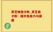 灵芝喷孢子粉_灵芝孢子粉：提升免疫力与健康