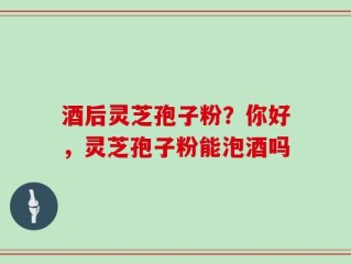酒后灵芝孢子粉？你好，灵芝孢子粉能泡酒吗