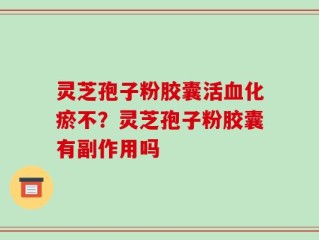 灵芝孢子粉胶囊活血化瘀不？灵芝孢子粉胶囊有副作用吗