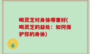 喝灵芝对身体哪里好(喝灵芝的益处：如何保护你的身体)