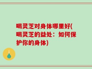 喝灵芝对身体哪里好(喝灵芝的益处：如何保护你的身体)